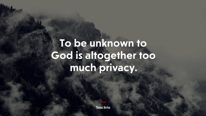 To be unknown to God is altogether too much privacy. | Thomas Merton quote