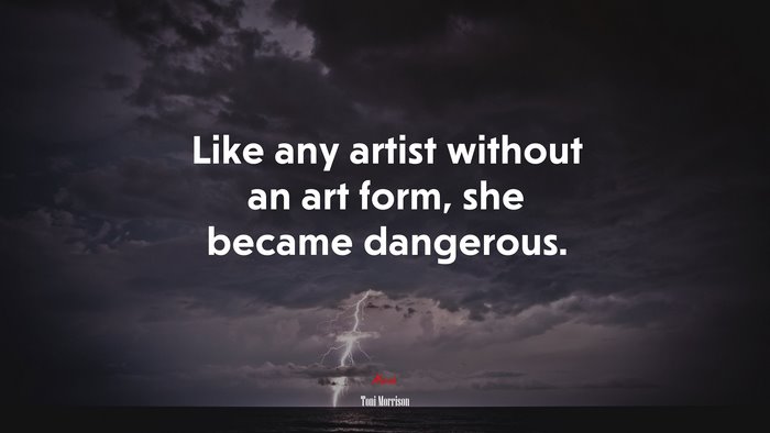 Like any artist without an art form, she became dangerous. | Toni Morrison quote