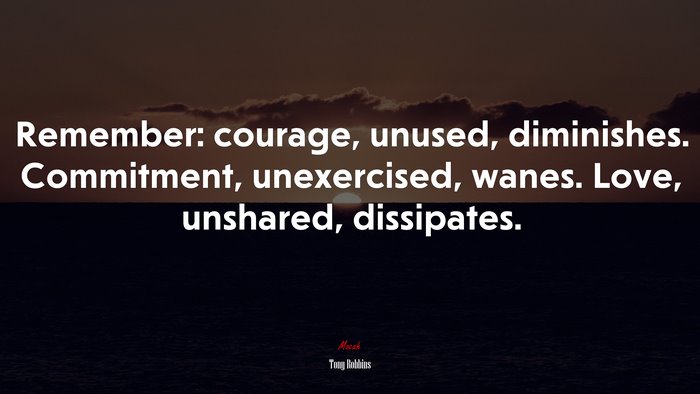 Remember: courage, unused, diminishes. Commitment, unexercised, wanes. Love, unshared, dissipates. | Tony Robbins quote