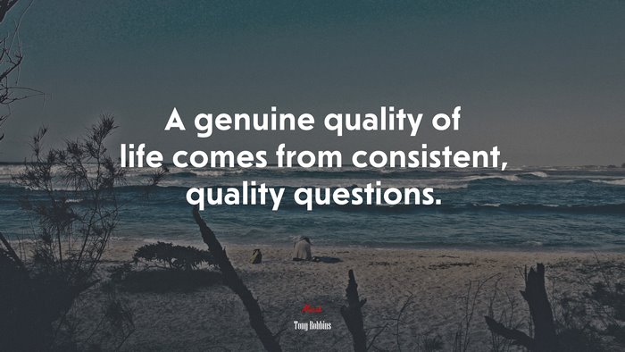 A genuine quality of life comes from consistent, quality questions. | Tony Robbins quote
