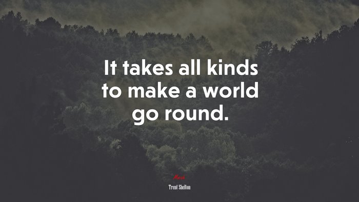 It takes all kinds to make a world go round. | Trent Shelton quote