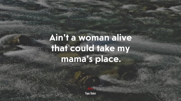 Ain’t a woman alive that could take my mama’s place. | Tupac Shakur quote