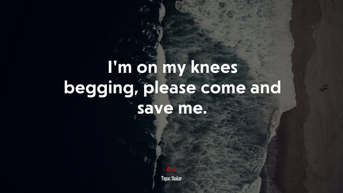 I’m on my knees begging, please come and save me. | Tupac Shakur quote