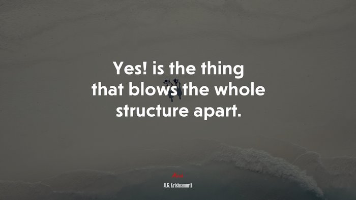 Yes! is the thing that blows the whole structure apart. | U.G. Krishnamurti quote