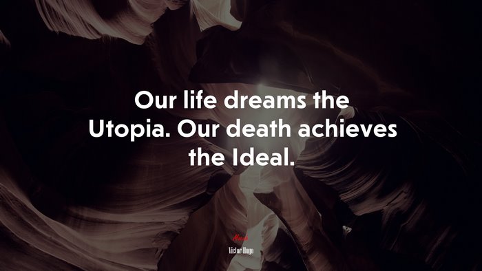 Our life dreams the Utopia. Our death achieves the Ideal. | Victor Hugo quote