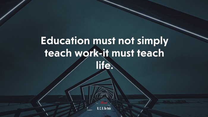 Education must not simply teach work-it must teach life. | W. E. B. Du Bois quote