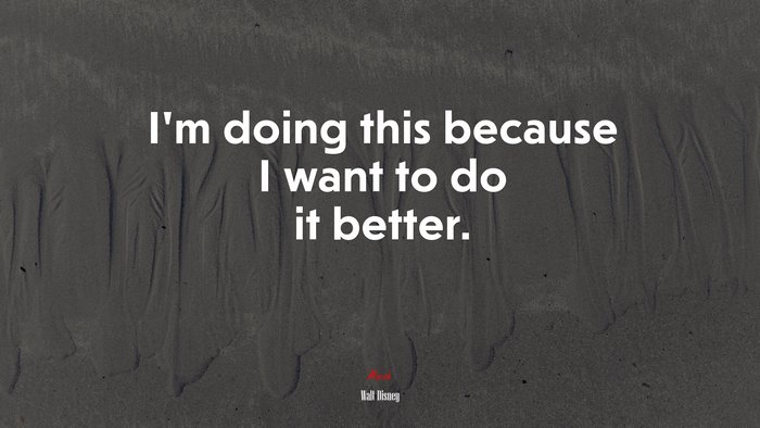 I’m doing this because I want to do it better. | Walt Disney quote