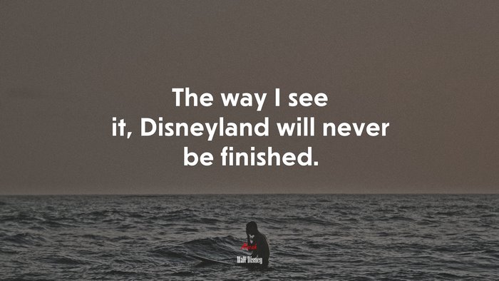 The way I see it, Disneyland will never be finished. | Walt Disney quote