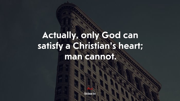 Actually, only God can satisfy a Christian’s heart; man cannot. | Watchman Nee quote