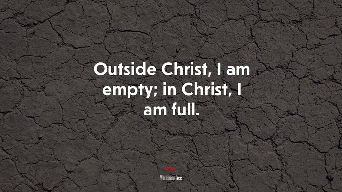 Outside Christ, I am empty; in Christ, I am full. | Watchman Nee quote