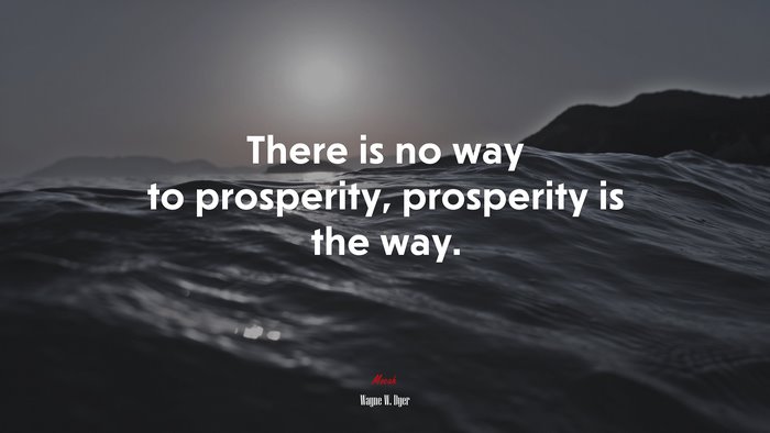 There is no way to prosperity, prosperity is the way. | Wayne W. Dyer quote