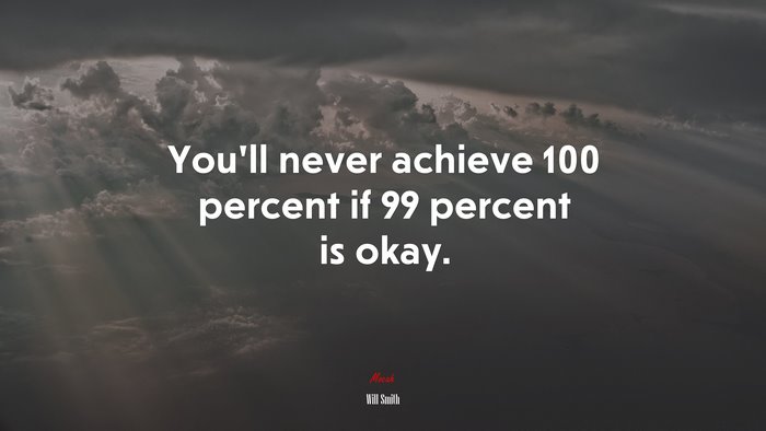 You’ll never achieve 100 percent if 99 percent is okay. | Will Smith quote