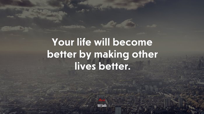 Your life will become better by making other lives better. | Will Smith quote