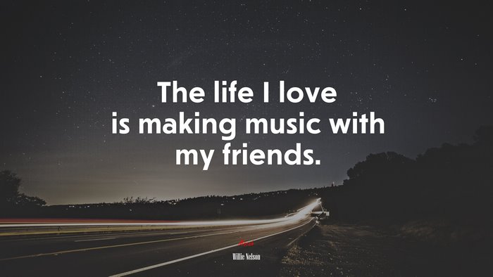The life I love is making music with my friends. | Willie Nelson quote