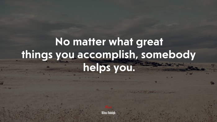 No matter what great things you accomplish, somebody helps you. | Wilma Rudolph quote