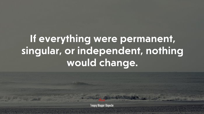 If everything were permanent, singular, or independent, nothing would change. | Yongey Mingyur Rinpoche quote