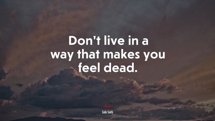 Don’t live in a way that makes you feel dead. | Zadie Smith quote