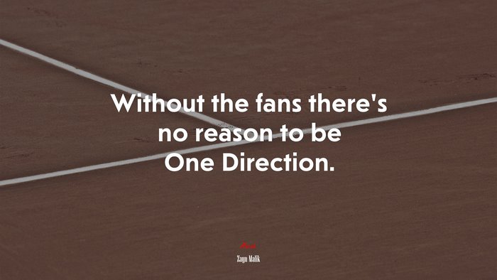 Without the fans there’s no reason to be One Direction. | Zayn Malik quote