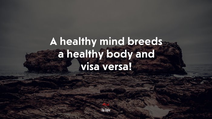 A healthy mind breeds a healthy body and visa versa! | Zig Ziglar quote