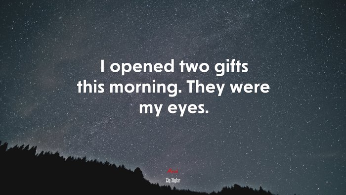 I opened two gifts this morning. They were my eyes. | Zig Ziglar quote