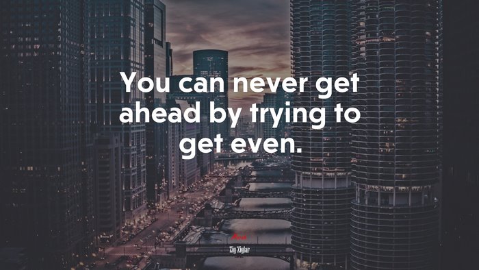 You can never get ahead by trying to get even. | Zig Ziglar quote