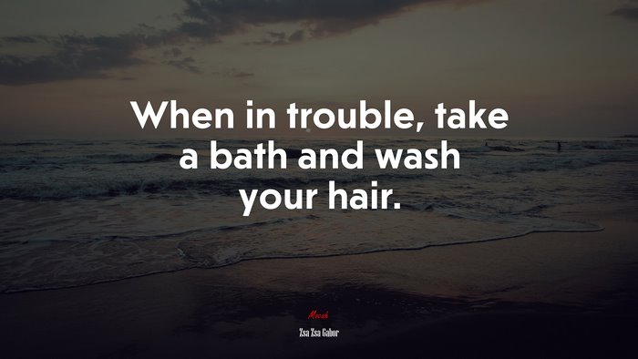 When in trouble, take a bath and wash your hair. | Zsa Zsa Gabor quote