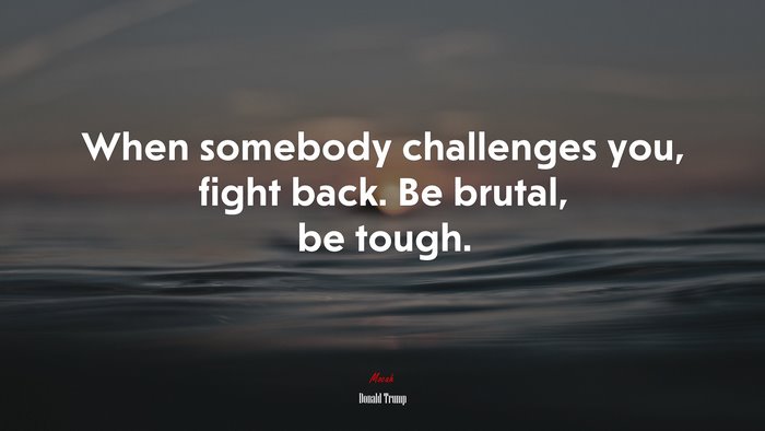 When somebody challenges you, fight back. Be brutal, be tough. | Donald Trump quote