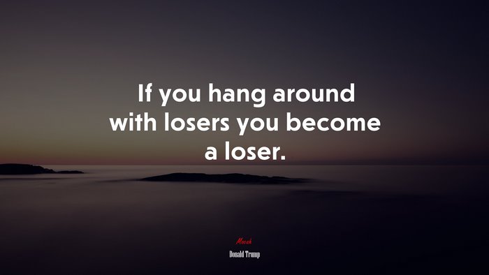 If you hang around with losers you become a loser. | Donald Trump quote
