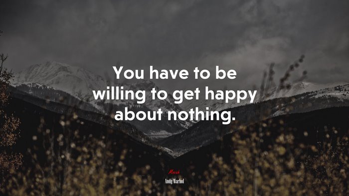 You have to be willing to get happy about nothing. | Andy Warhol quote