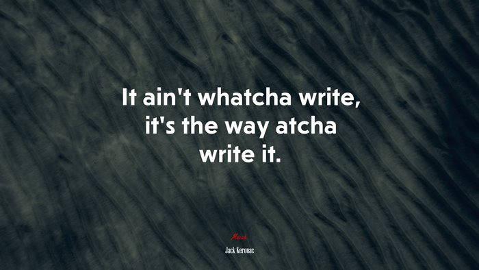 It ain’t whatcha write, it’s the way atcha write it. | Jack Kerouac quote