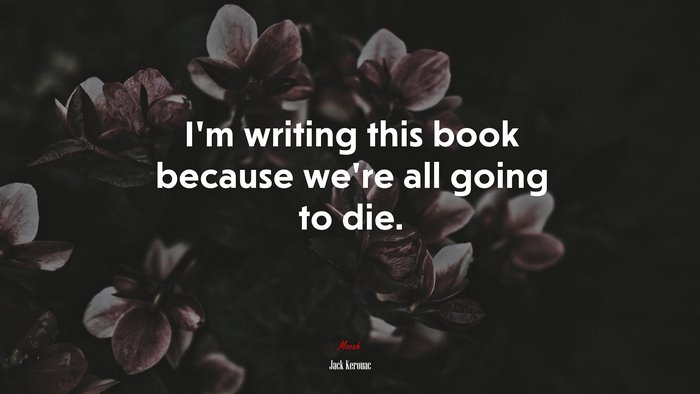 I’m writing this book because we’re all going to die. | Jack Kerouac quote