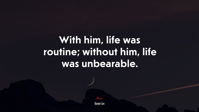 With him, life was routine; without him, life was unbearable. | Harper Lee quote