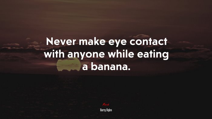 Never make eye contact with anyone while eating a banana. | Harry Styles quote