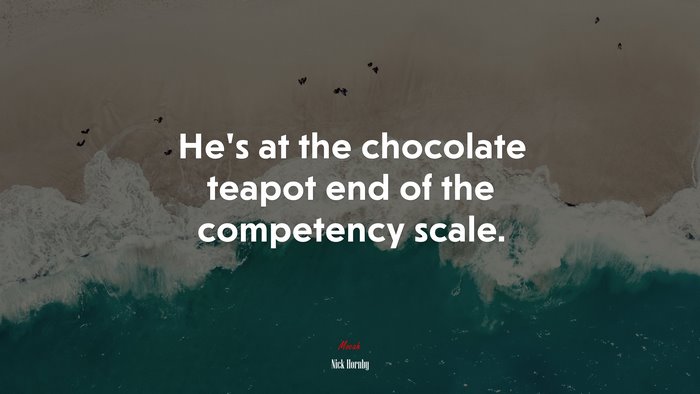 He’s at the chocolate teapot end of the competency scale. | Nick Hornby quote