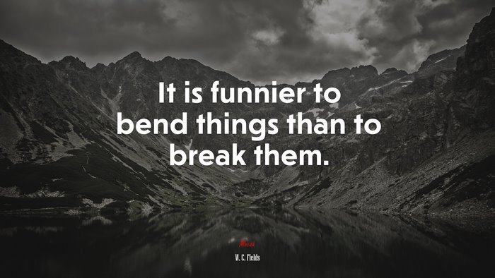 It is funnier to bend things than to break them. | W. C. Fields quote