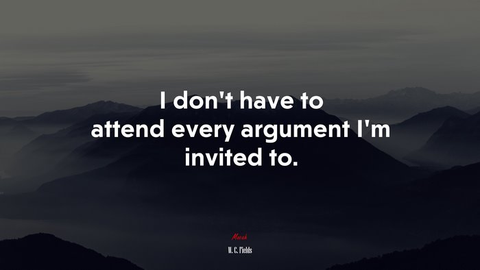 I don’t have to attend every argument I’m invited to. | W. C. Fields quote