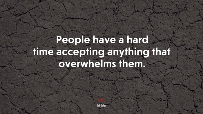People have a hard time accepting anything that overwhelms them. | Bob Dylan quote