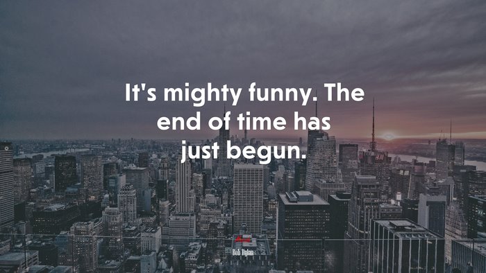 It’s mighty funny. The end of time has just begun. | Bob Dylan quote