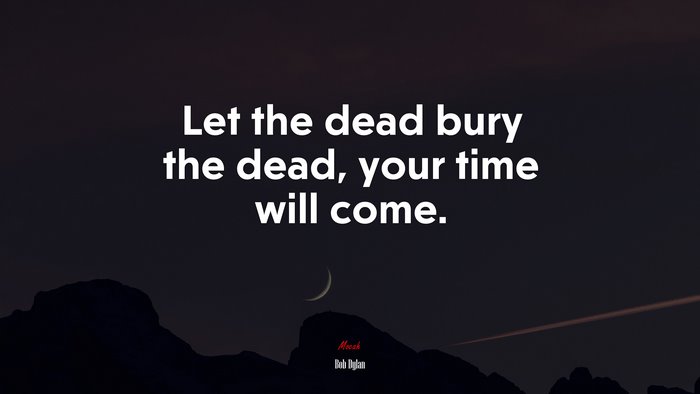 Let the dead bury the dead, your time will come. | Bob Dylan quote
