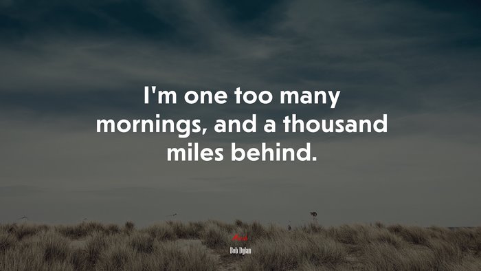 I’m one too many mornings, and a thousand miles behind. | Bob Dylan quote