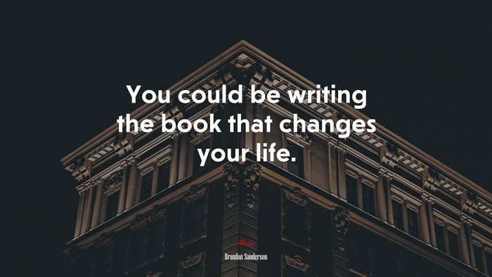 You could be writing the book that changes your life. | Brandon Sanderson quote