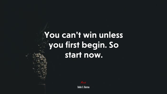 You can’t win unless you first begin. So start now. | Robin S. Sharma quote