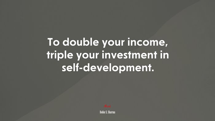 To double your income, triple your investment in self-development. | Robin S. Sharma quote