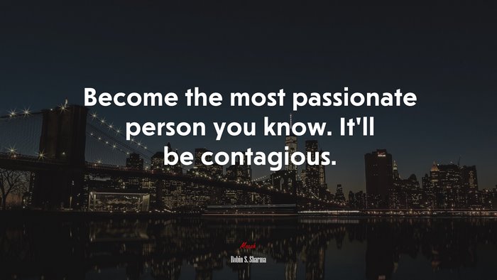 Become the most passionate person you know. It’ll be contagious. | Robin S. Sharma quote