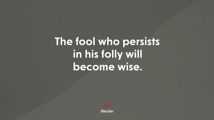 The fool who persists in his folly will become wise. | William Blake quote