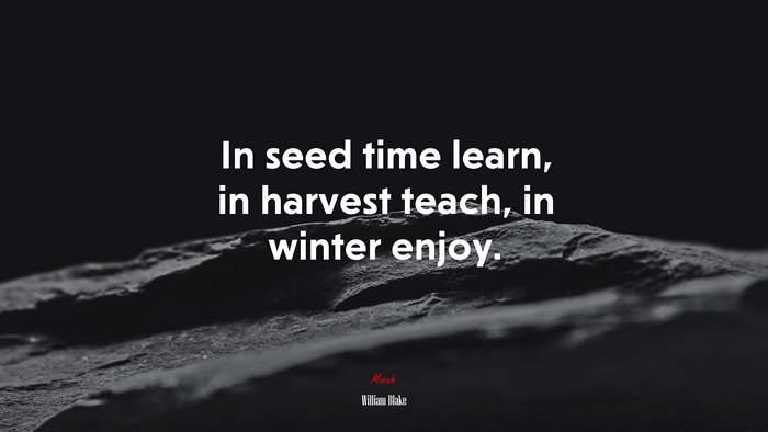 In seed time learn, in harvest teach, in winter enjoy. | William Blake quote