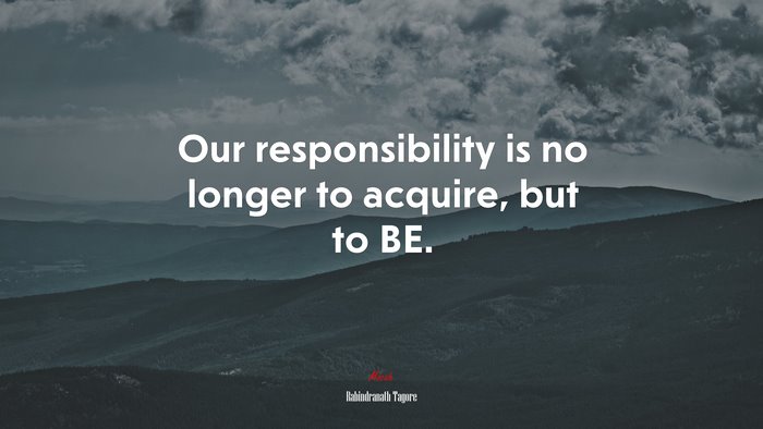 Our responsibility is no longer to acquire, but to BE. | Rabindranath Tagore quote