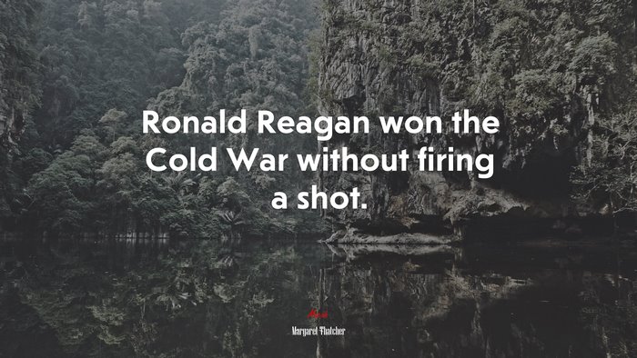 Ronald Reagan won the Cold War without firing a shot. | Margaret Thatcher quote