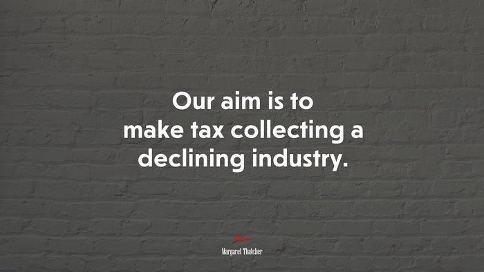 Our aim is to make tax collecting a declining industry. | Margaret Thatcher quote