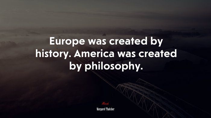 Europe was created by history. America was created by philosophy. | Margaret Thatcher quote